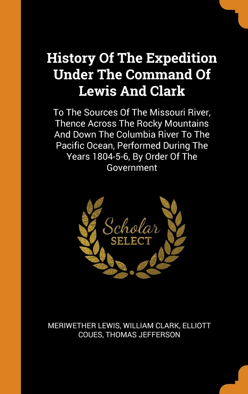 History of the Expedition Under the Command of Lewis and Clark: To the Sources of the Missouri River, Thence Across the Rocky Mountains and Down the ... Years 1804-5-6, by Order of the Government Politics & Society Books