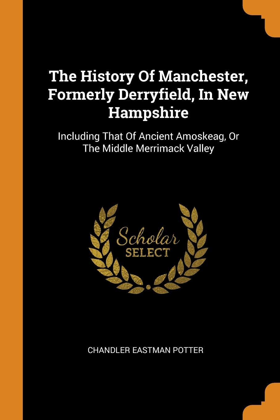The History of Manchester, Formerly Derryfield, in New Hampshire: Including That of Ancient Amoskeag, or the Middle Merrimack Valley Politics & History