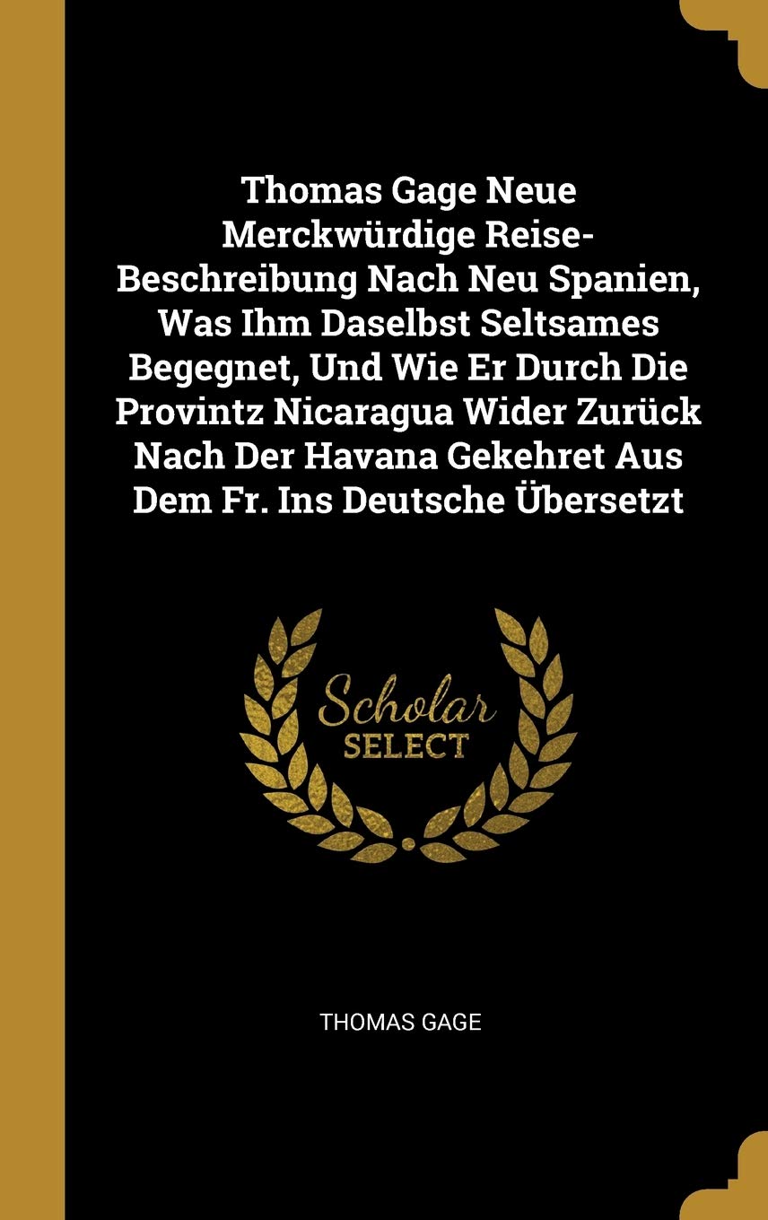 Thomas Gage Neue Merckwürdige Reise-Beschreibung Nach Neu Spanien, Was Ihm Daselbst Seltsames Begegnet, Und Wie Er Durch Die Provintz Nicaragua Wider ... Gekehret Aus Dem Fr. Ins Deutsche Übersetzt Politics & History