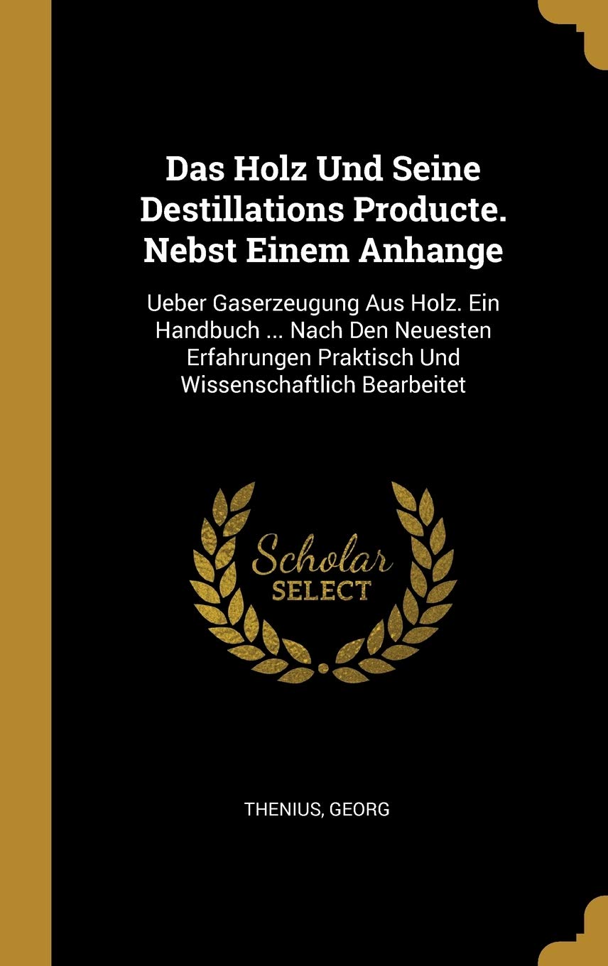 Das Holz Und Seine Destillations Producte. Nebst Einem Anhange: Ueber Gaserzeugung Aus Holz. Ein Handbuch ... Nach Den Neuesten Erfahrungen Praktisch Und Wissenschaftlich Bearbeitet Politics & History