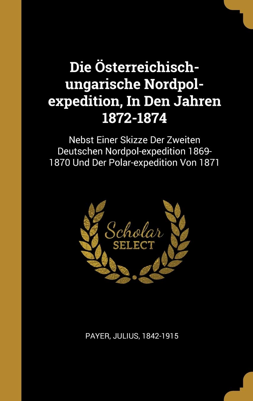 Die Österreichisch-ungarische Nordpol-expedition, In Den Jahren 1872-1874: Nebst Einer Skizze Der Zweiten Deutschen Nordpol-expedition 1869-1870 Und Der Polar-expedition Von 1871 Politics & History