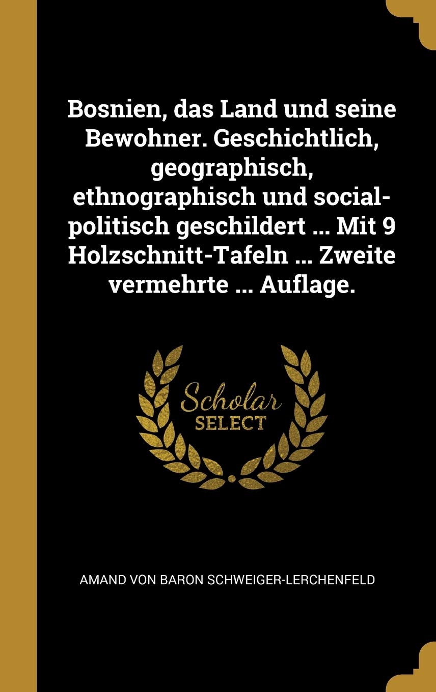 Bosnien, das Land und seine Bewohner. Geschichtlich, geographisch, ethnographisch und social-politisch geschildert ... Mit 9 Holzschnitt-Tafeln ... Zweite vermehrte ... Auflage. Politics & History