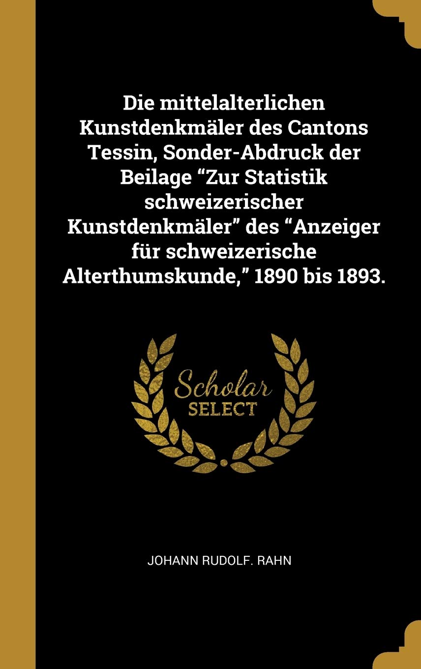 Die mittelalterlichen Kunstdenkmäler des Cantons Tessin, Sonder-Abdruck der Beilage "Zur Statistik schweizerischer Kunstdenkmäler" des "Anzeiger für schweizerische Alterthumskunde," 1890 bis 1893. Politics & History