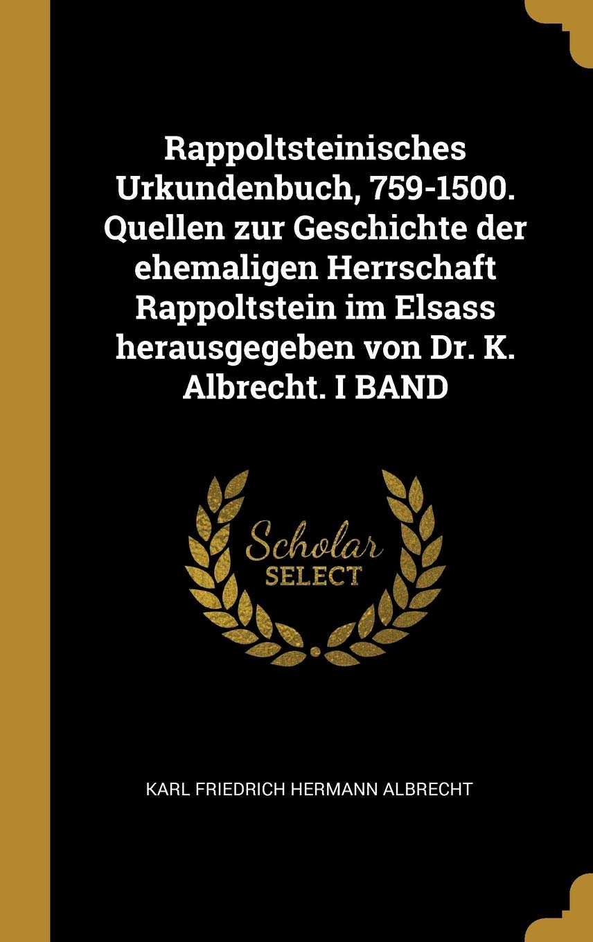 Rappoltsteinisches Urkundenbuch, 759-1500. Quellen zur Geschichte der ehemaligen Herrschaft Rappoltstein im Elsass herausgegeben von Dr. K. Albrecht. I BAND Politics & History