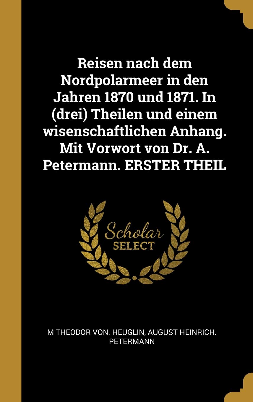 Reisen nach dem Nordpolarmeer in den Jahren 1870 und 1871. In (drei) Theilen und einem wisenschaftlichen Anhang. Mit Vorwort von Dr. A. Petermann. ERSTER THEIL Politics & History