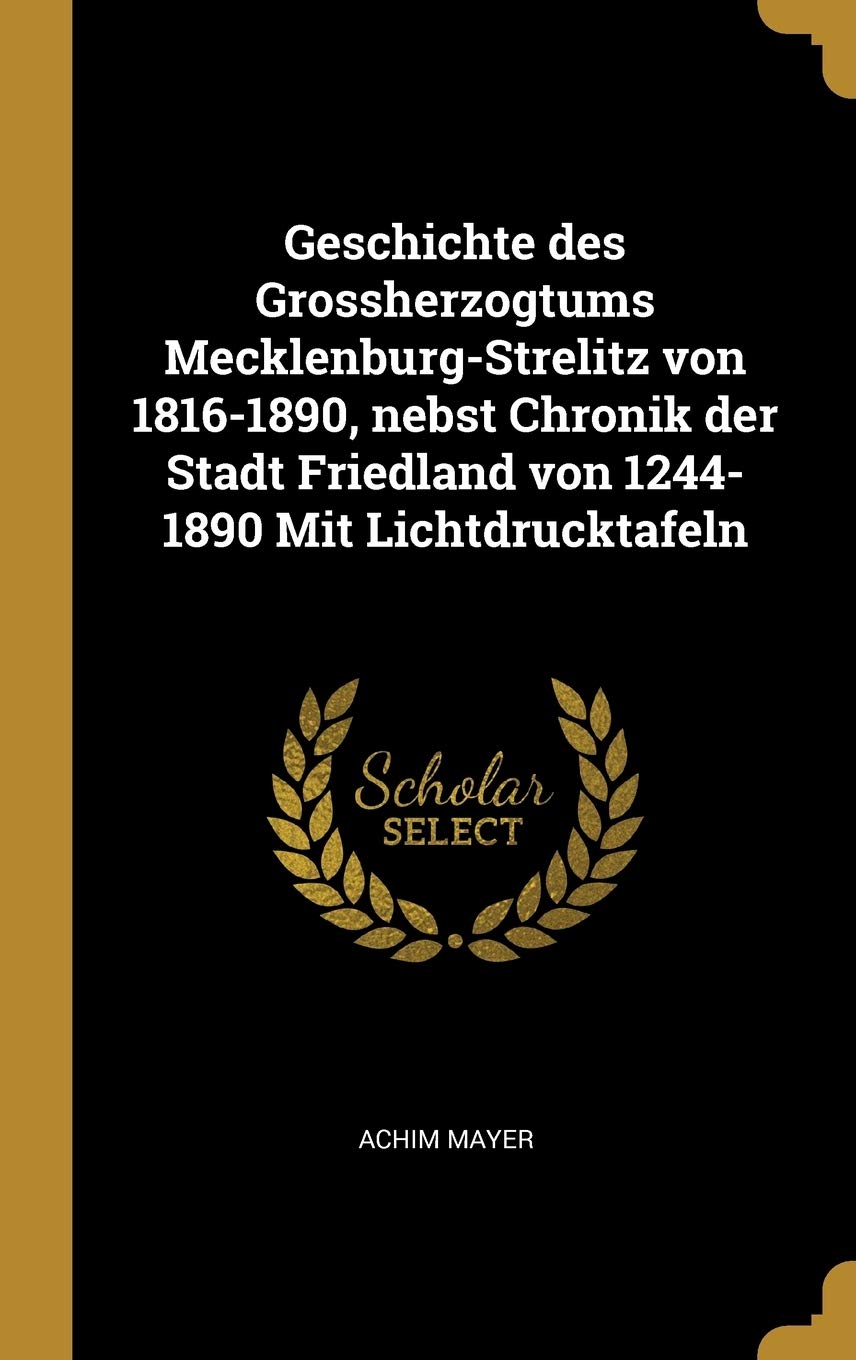 Geschichte des Grossherzogtums Mecklenburg-Strelitz von 1816-1890, nebst Chronik der Stadt Friedland von 1244-1890 Mit Lichtdrucktafeln Politics & History