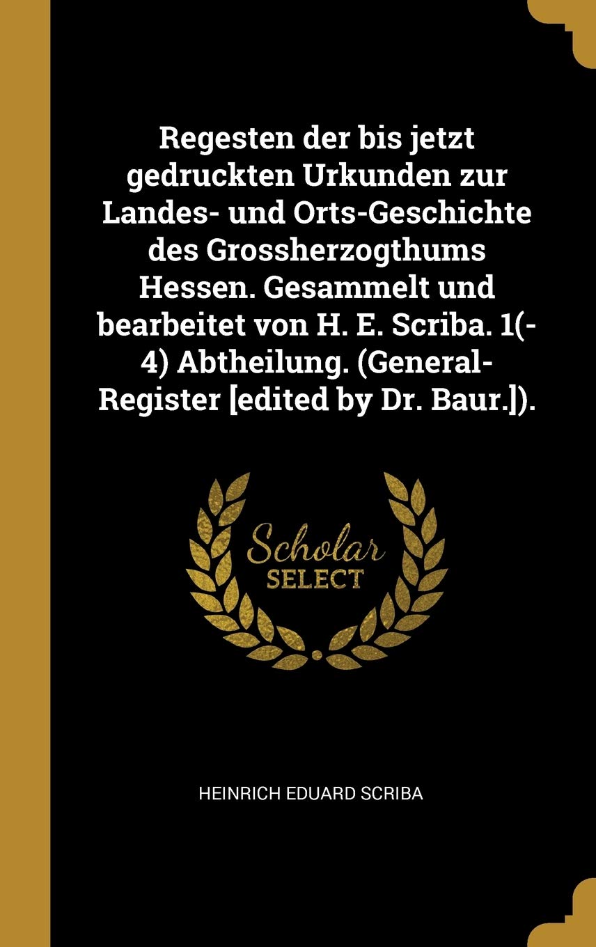 Regesten der bis jetzt gedruckten Urkunden zur Landes- und Orts-Geschichte des Grossherzogthums Hessen. Gesammelt und bearbeitet von H. E. Scriba. ... (General-Register ). Politics & History
