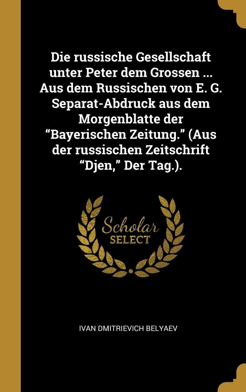 Die Russische Gesellschaft Unter Peter Dem Grossen ... Aus Dem Russischen Von E. G. Separat-Abdruck Aus Dem Morgenblatte Der Bayerischen Zeitung. (Aus Der Russischen Zeitschrift Djen, Der Tag.). Politics & History