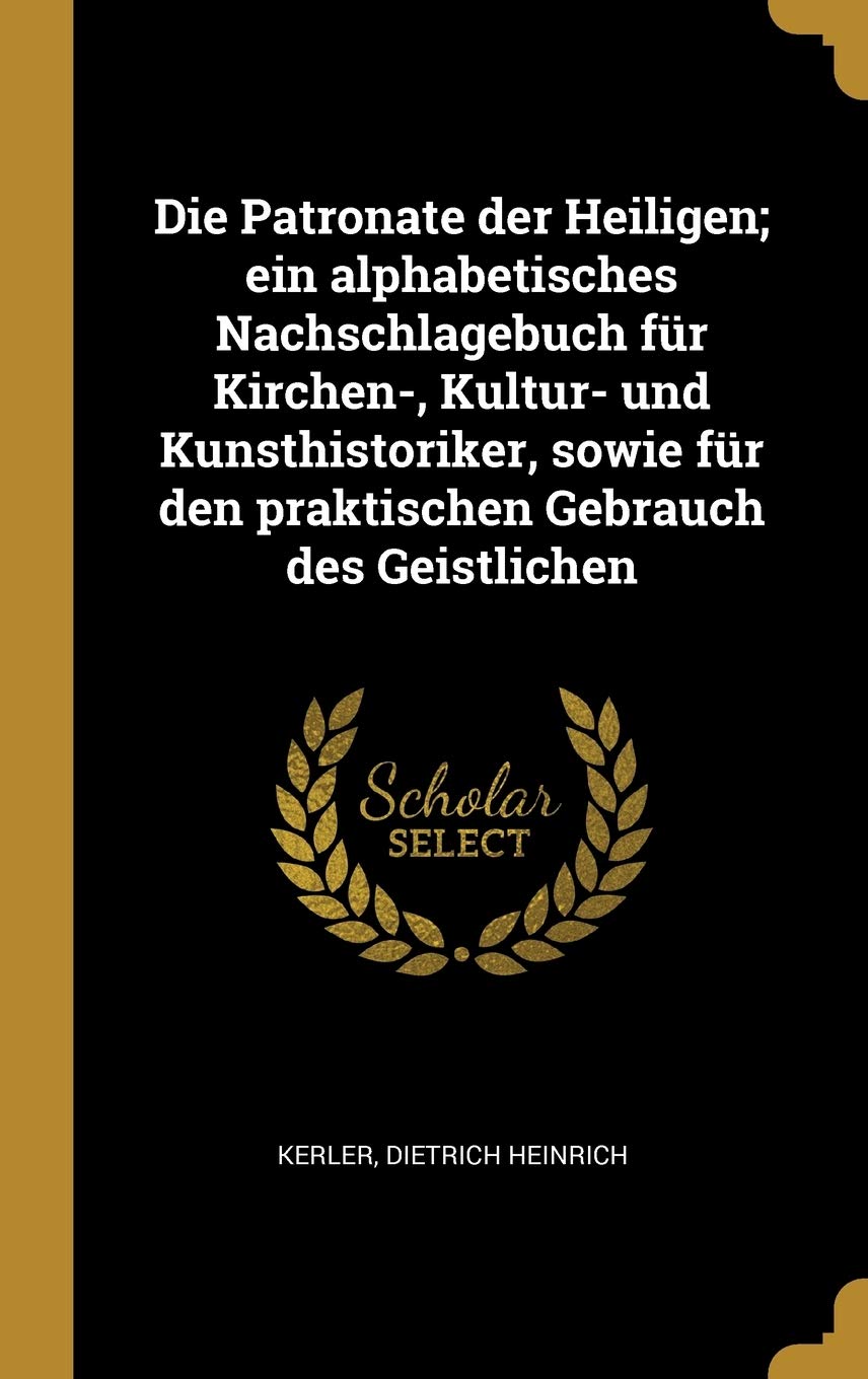 Die Patronate der Heiligen; ein alphabetisches Nachschlagebuch für Kirchen-, Kultur- und Kunsthistoriker, sowie für den praktischen Gebrauch des Geistlichen Politics & History