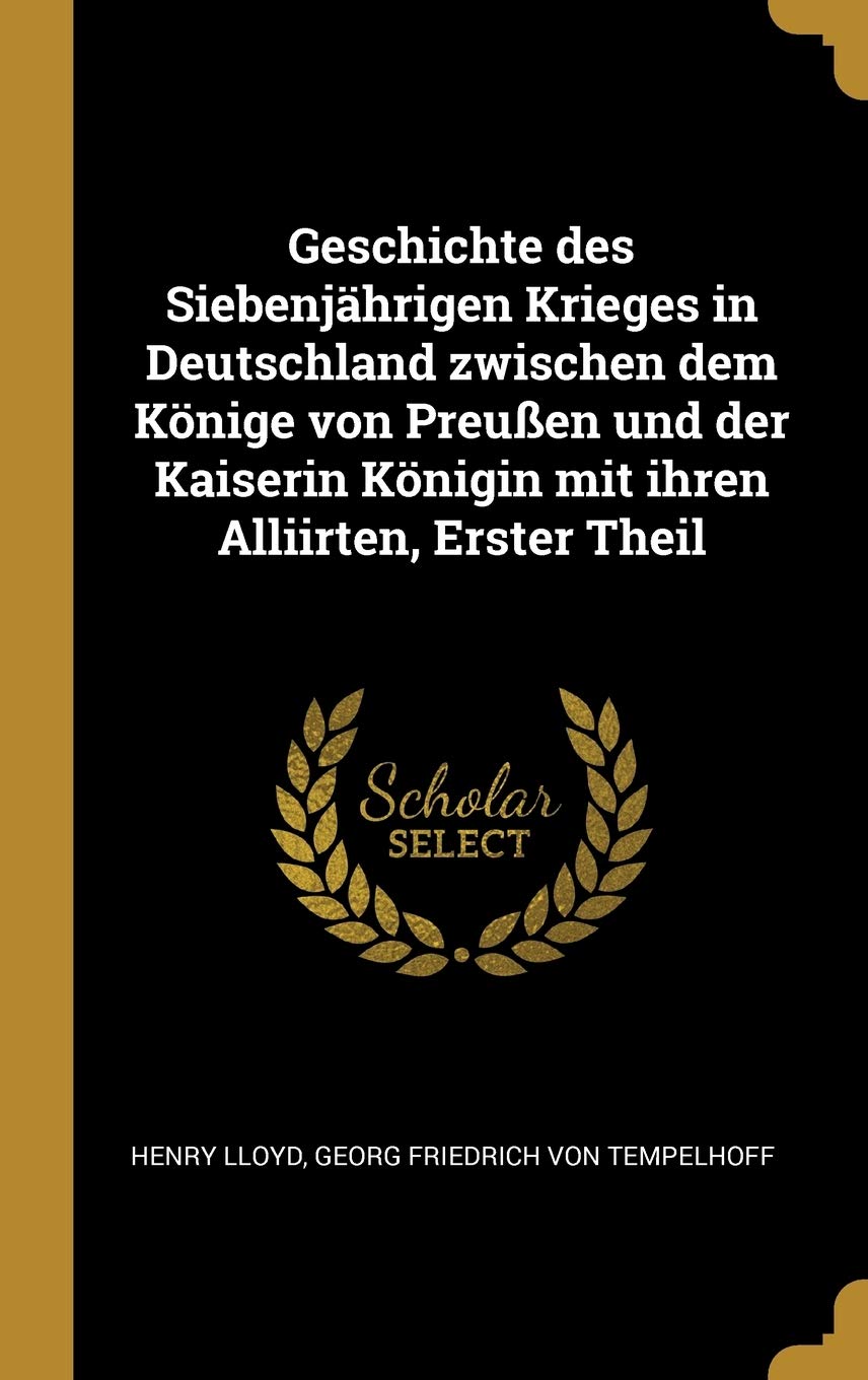 Geschichte des Siebenjährigen Krieges in Deutschland zwischen dem Könige von Preußen und der Kaiserin Königin mit ihren Alliirten, Erster Theil Politics & History