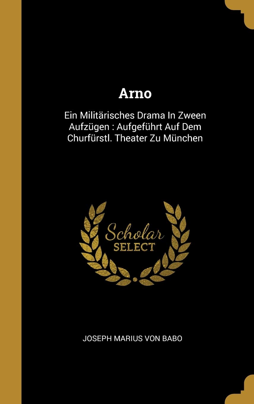 Arno: Ein Militärisches Drama In Zween Aufzügen: Aufgeführt Auf Dem Churfürstl. Theater Zu München Politics & History
