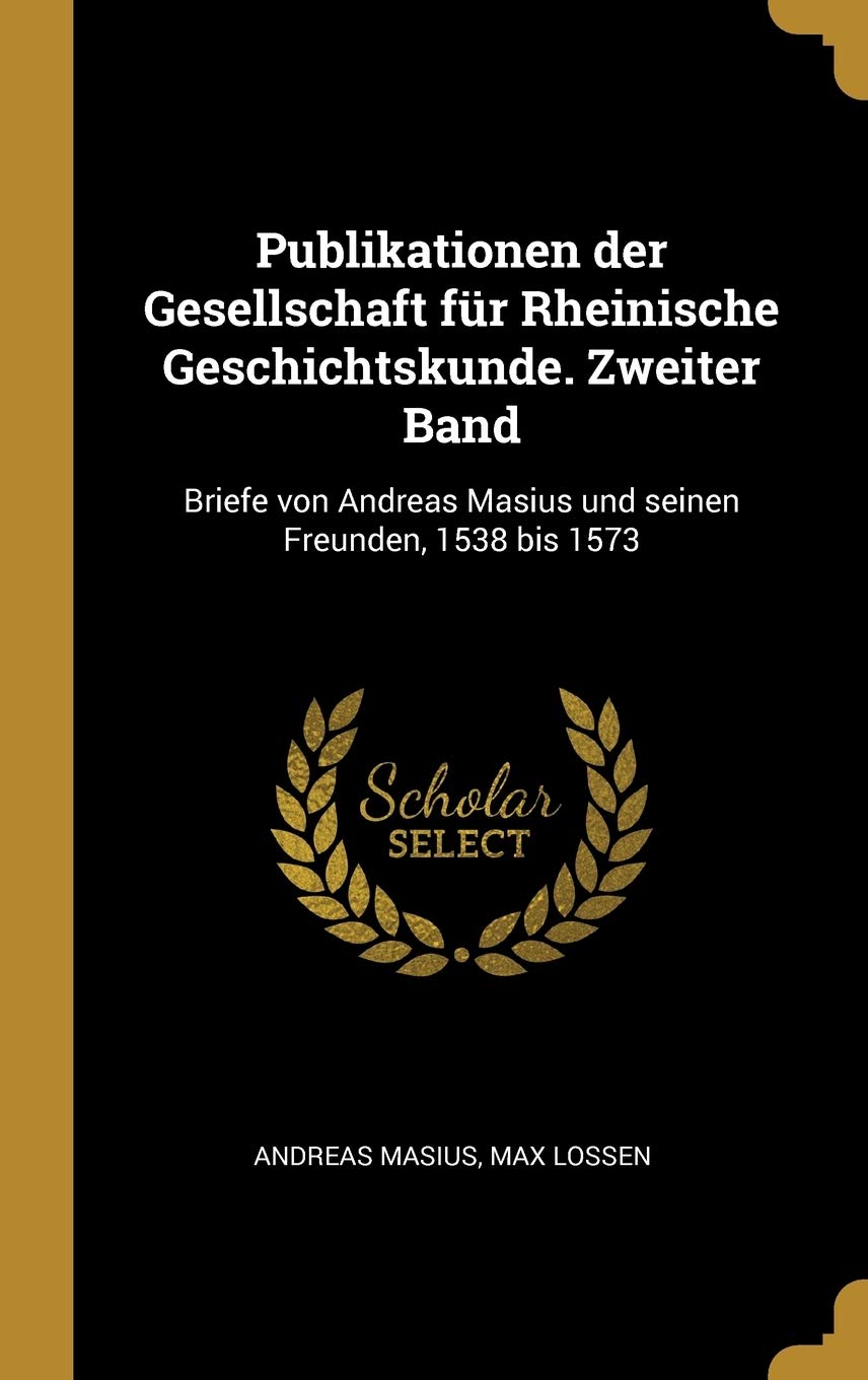 Publikationen der Gesellschaft fr Rheinische Geschichtskunde. Zweiter Band: Briefe von Andreas Masius und seinen Freunden, 1538 bis 1573 Politics & History