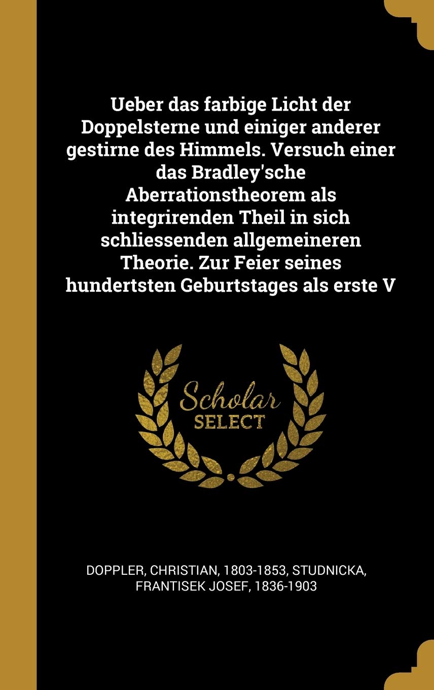 Ueber das farbige Licht der Doppelsterne und einiger anderer gestirne des Himmels. Versuch einer das Bradley'sche Aberrationstheorem als integrirenden ... seines hundertsten Geburtstages als erste V Natural Sciences