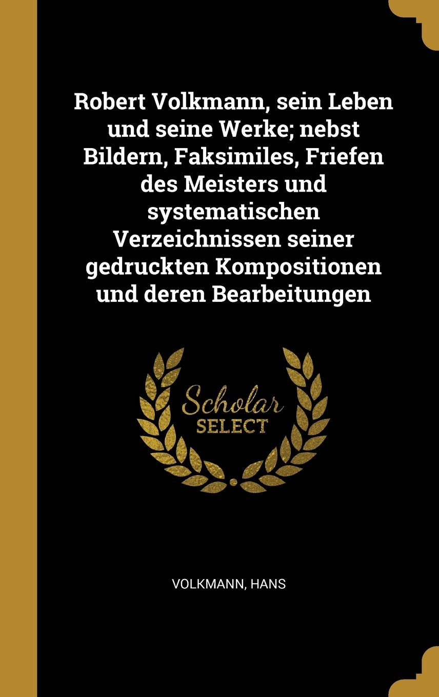 Robert Volkmann, sein Leben und seine Werke; nebst Bildern, Faksimiles, Friefen des Meisters und systematischen Verzeichnissen seiner gedruckten Kompositionen und deren Bearbeitungen Politics & History