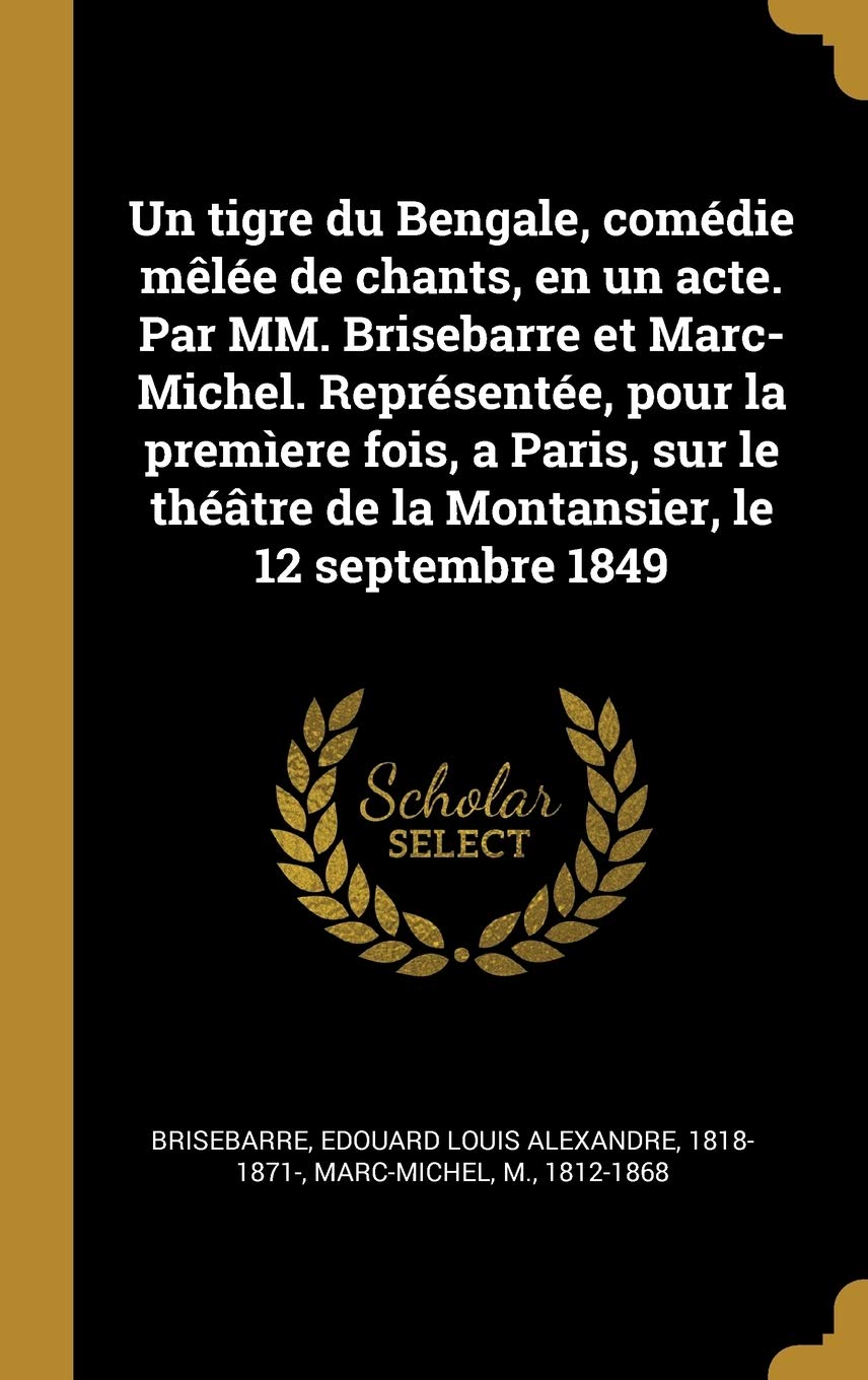 Un tigre du Bengale, comdie mle de chants, en un acte. Par MM. Brisebarre et Marc-Michel. Reprsente, pour la premere fois, a Paris, sur le thtre de la Montansier, le 12 septembre 1849 book