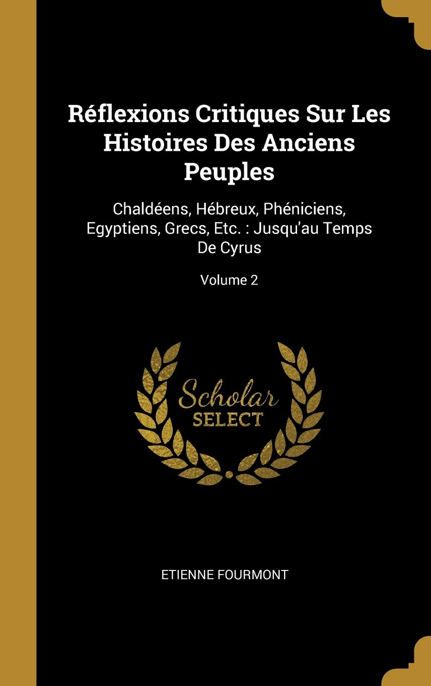 Rflexions Critiques Sur Les Histoires Des Anciens Peuples: Chaldens, Hbreux, Phniciens, Egyptiens, Grecs, Etc.: Jusqu'au Temps De Cyrus; Volume 2 book