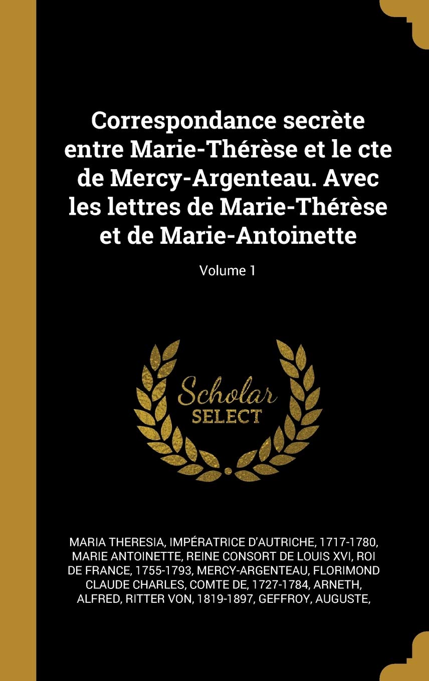 Correspondance secrète entre Marie-Thérèse et le cte de Mercy-Argenteau. Avec les lettres de Marie-Thérèse et de Marie-Antoinette; Volume 1 book