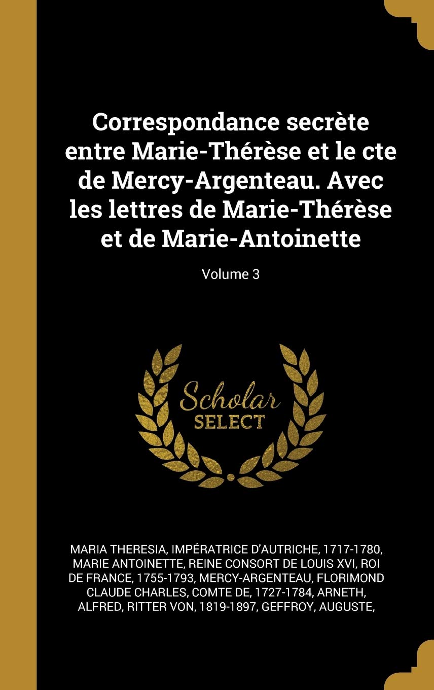 Correspondance secrète entre Marie-Thérèse et le cte de Mercy-Argenteau. Avec les lettres de Marie-Thérèse et de Marie-Antoinette; Volume 3 book