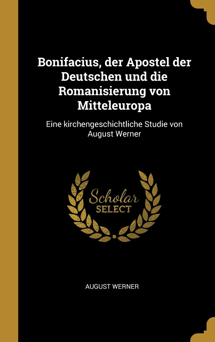 Bonifacius, der Apostel der Deutschen und die Romanisierung von Mitteleuropa: Eine kirchengeschichtliche Studie von August Werner Contemporary literature