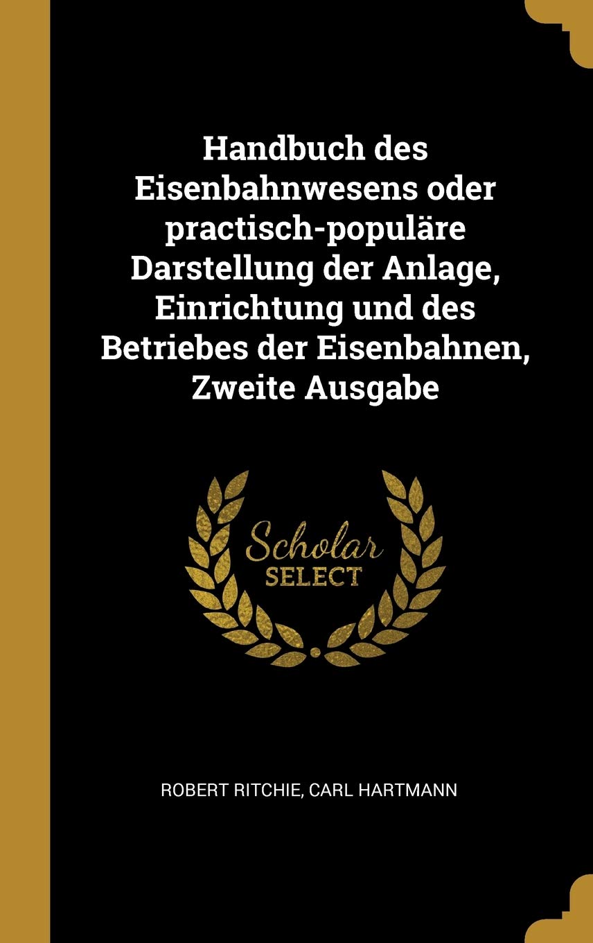 Handbuch des Eisenbahnwesens oder practisch-populäre Darstellung der Anlage, Einrichtung und des Betriebes der Eisenbahnen, Zweite Ausgabe Politics & History