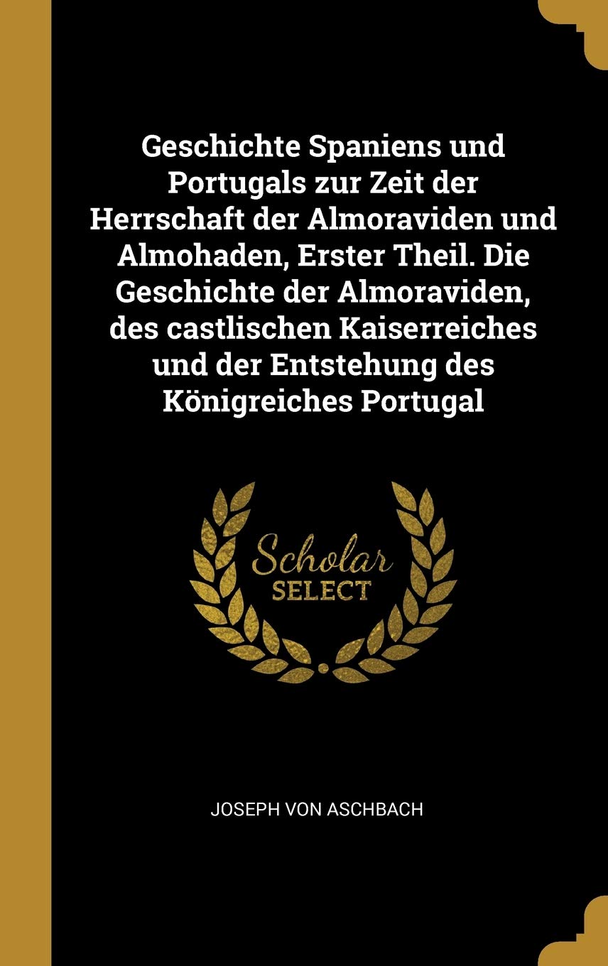 Geschichte Spaniens und Portugals zur Zeit der Herrschaft der Almoraviden und Almohaden, Erster Theil. Die Geschichte der Almoraviden, des castlischen ... und der Entstehung des Königreiches Portugal Foreign Languages ​​& Dictionaries