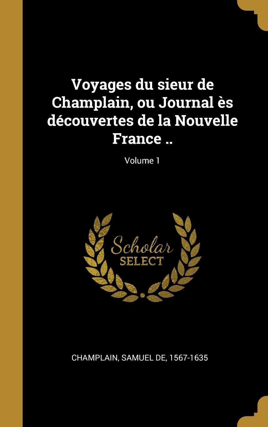 Voyages du sieur de Champlain, ou Journal s dcouvertes de la Nouvelle France ..; Volume 1 Politics & History