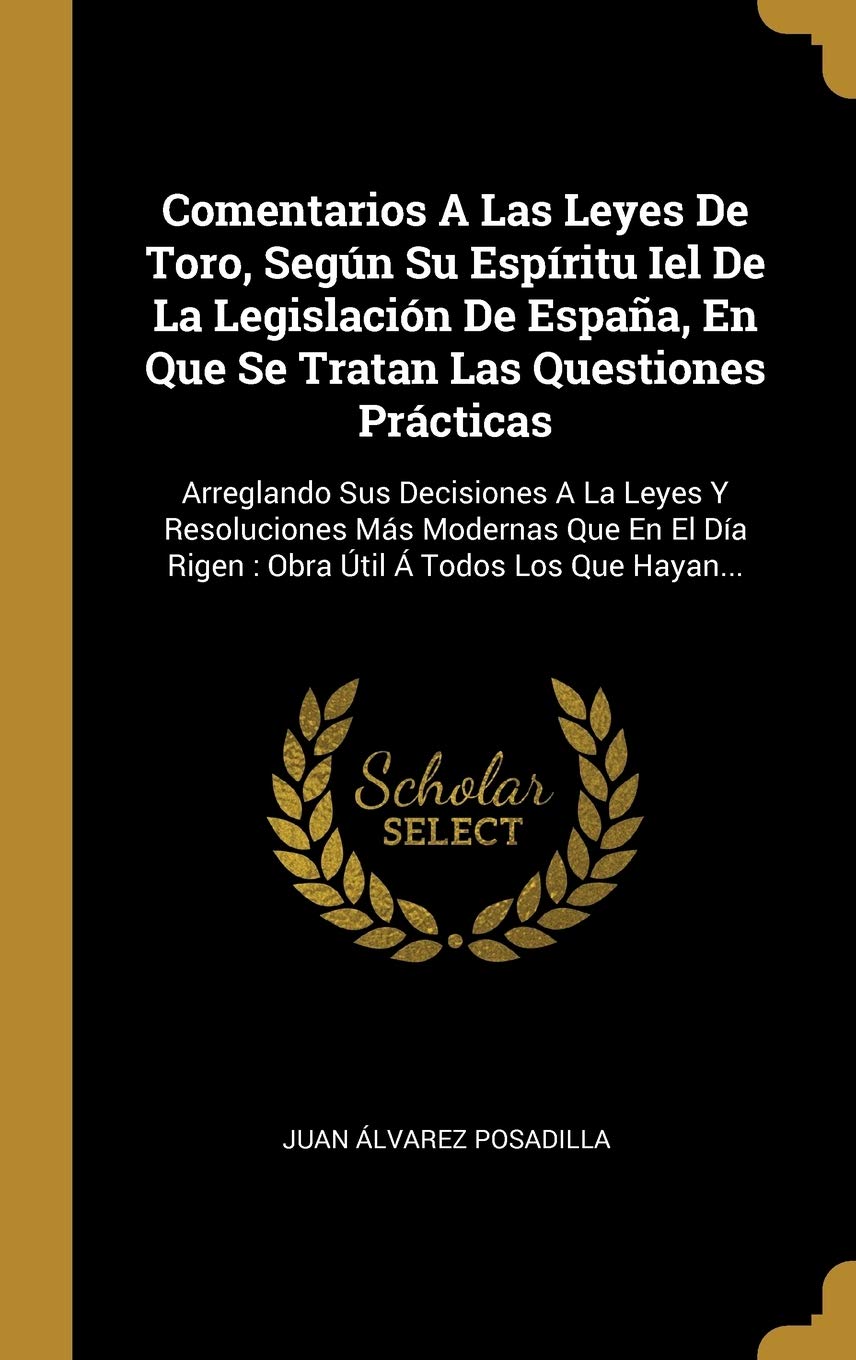Comentarios A Las Leyes De Toro, Según Su Espíritu Iel De La Legislación De España, En Que Se Tratan Las Questiones Prácticas: Arreglando Sus ... Día Rigen: Obra Útil Á Todos Los Que Hayan... Politics & History