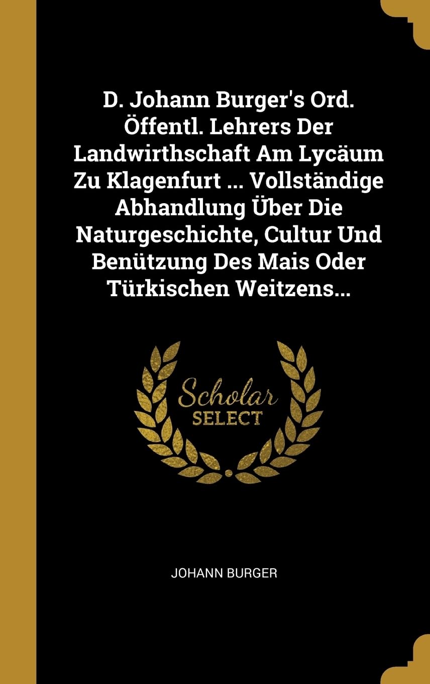 D. Johann Burger's Ord. ffentl. Lehrers Der Landwirthschaft Am Lycum Zu Klagenfurt ... Vollstndige Abhandlung ber Die Naturgeschichte, Cultur Und Bentzung Des Mais Oder Trkischen Weitzens... Leisure, Home & Garden