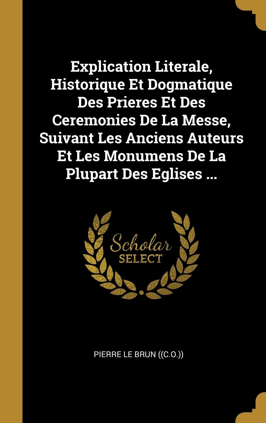 Explication Literale, Historique Et Dogmatique Des Prieres Et Des Ceremonies De La Messe, Suivant Les Anciens Auteurs Et Les Monumens De La Plupart Des Eglises ... Politics & History
