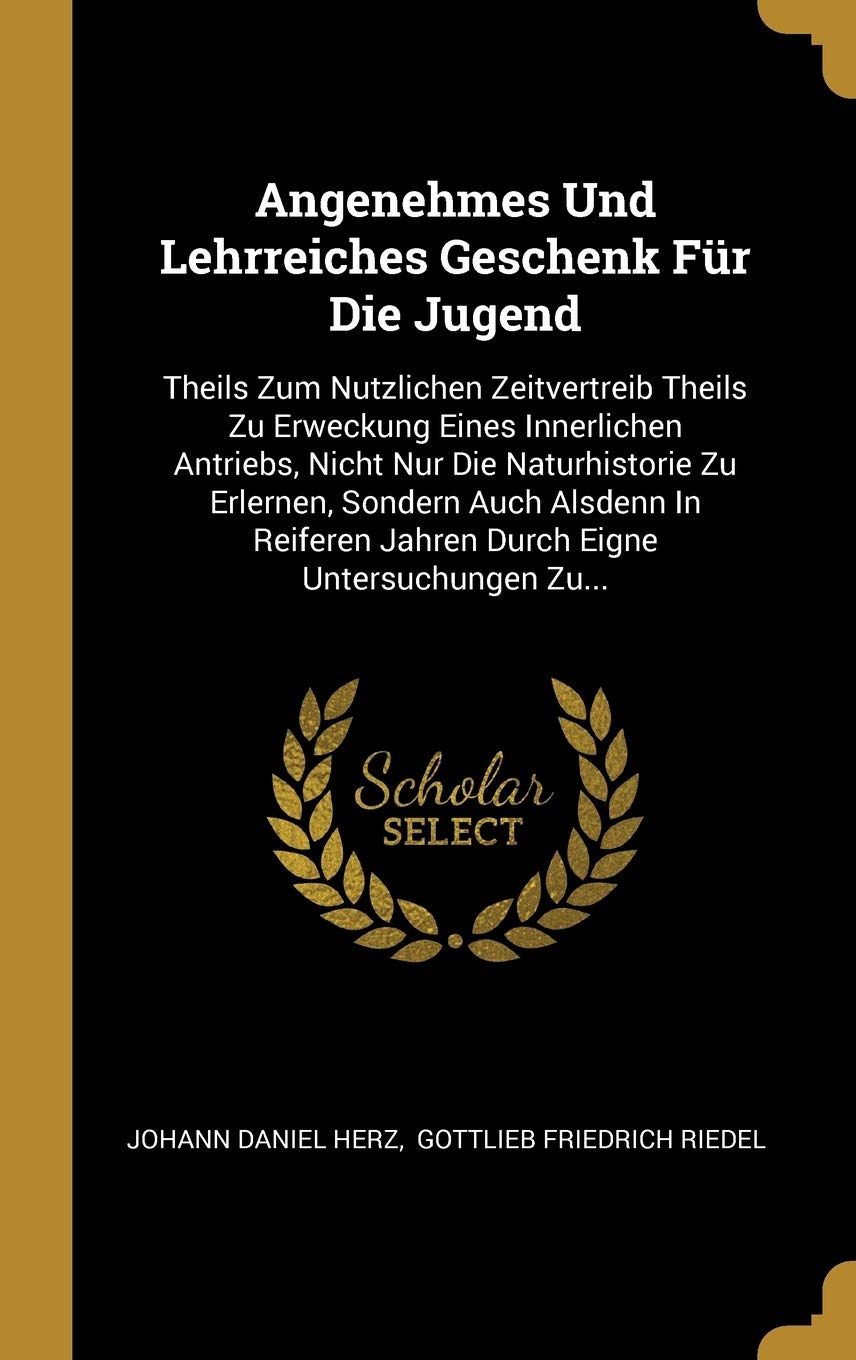 Angenehmes Und Lehrreiches Geschenk Für Die Jugend: Theils Zum Nutzlichen Zeitvertreib Theils Zu Erweckung Eines Innerlichen Antriebs, Nicht Nur Die ... Jahren Durch Eigne Untersuchungen Zu... Politics & History