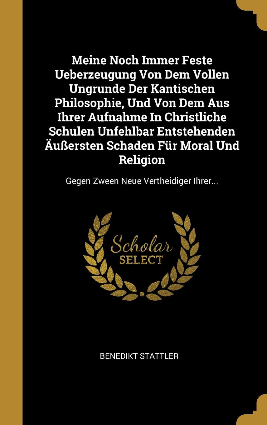Meine Noch Immer Feste Ueberzeugung Von Dem Vollen Ungrunde Der Kantischen Philosophie, Und Von Dem Aus Ihrer Aufnahme In Christliche Schulen ... Gegen Zween Neue Vertheidiger Ihrer... Politics & History