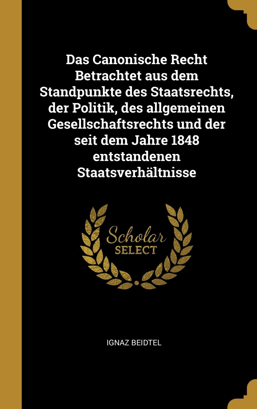 Das Canonische Recht Betrachtet aus dem Standpunkte des Staatsrechts, der Politik, des allgemeinen Gesellschaftsrechts und der seit dem Jahre 1848 entstandenen Staatsverhältnisse Politics & History