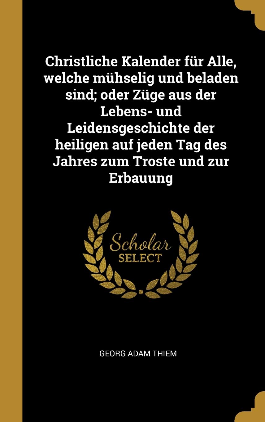 Christliche Kalender fr Alle, welche mhselig und beladen sind; oder Zge aus der Lebens- und Leidensgeschichte der heiligen auf jeden Tag des Jahres zum Troste und zur Erbauung Politics & History