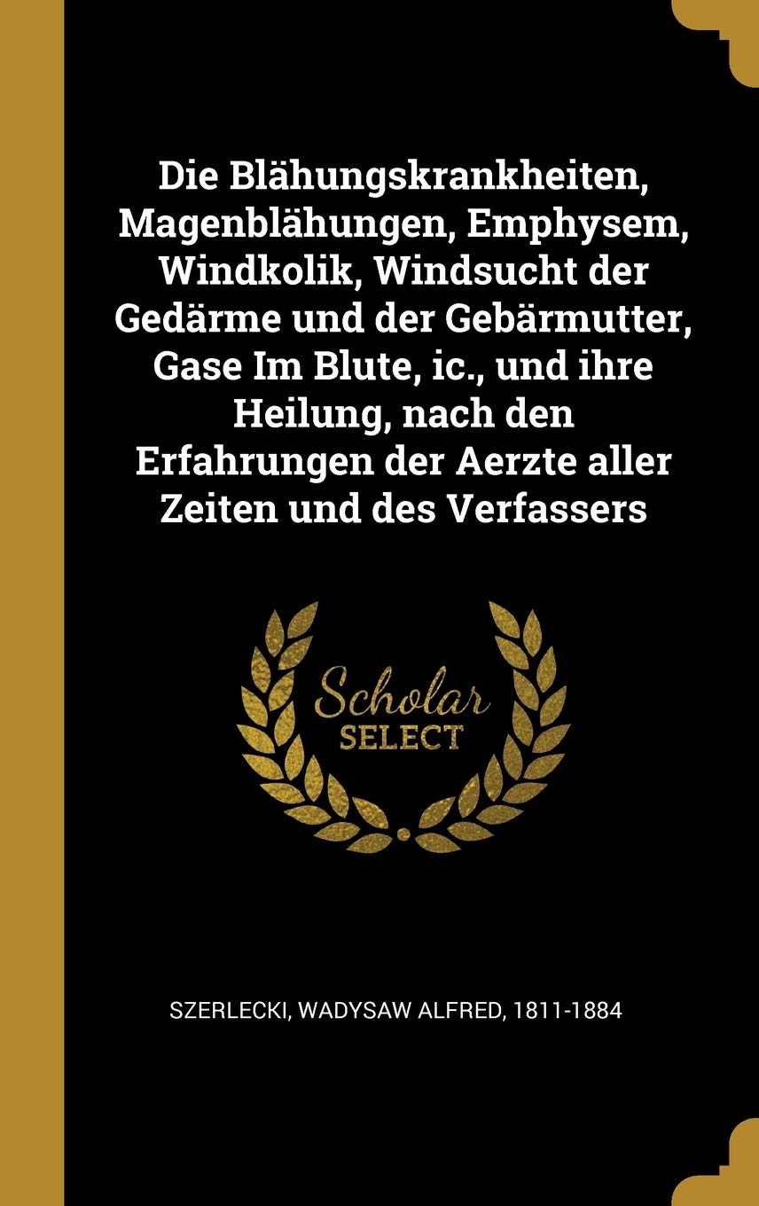 Die Blähungskrankheiten, Magenblähungen, Emphysem, Windkolik, Windsucht der Gedärme und der Gebärmutter, Gase Im Blute, ic., und ihre Heilung, nach ... der Aerzte aller Zeiten und des Verfassers Politics & History