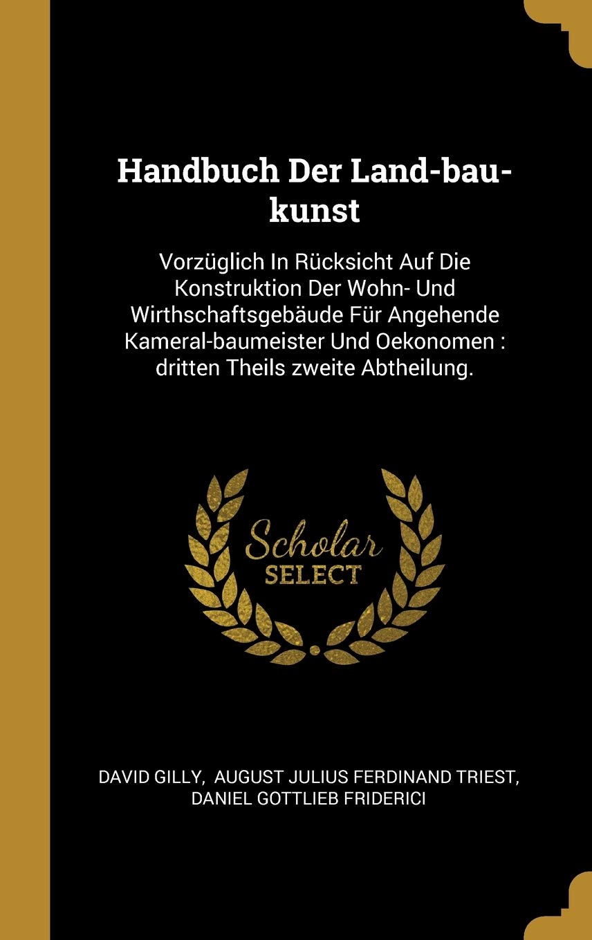 Handbuch Der Land-bau-kunst: Vorzüglich In Rücksicht Auf Die Konstruktion Der Wohn- Und Wirthschaftsgebäude Für Angehende Kameral-baumeister Und Oekonomen: dritten Theils zweite Abtheilung. Politics & History