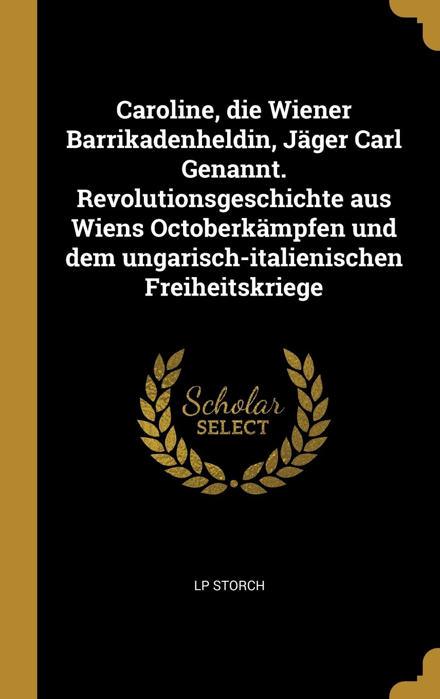 Caroline, die Wiener Barrikadenheldin, Jäger Carl Genannt. Revolutionsgeschichte aus Wiens Octoberkämpfen und dem ungarisch-italienischen Freiheitskriege Politics & History