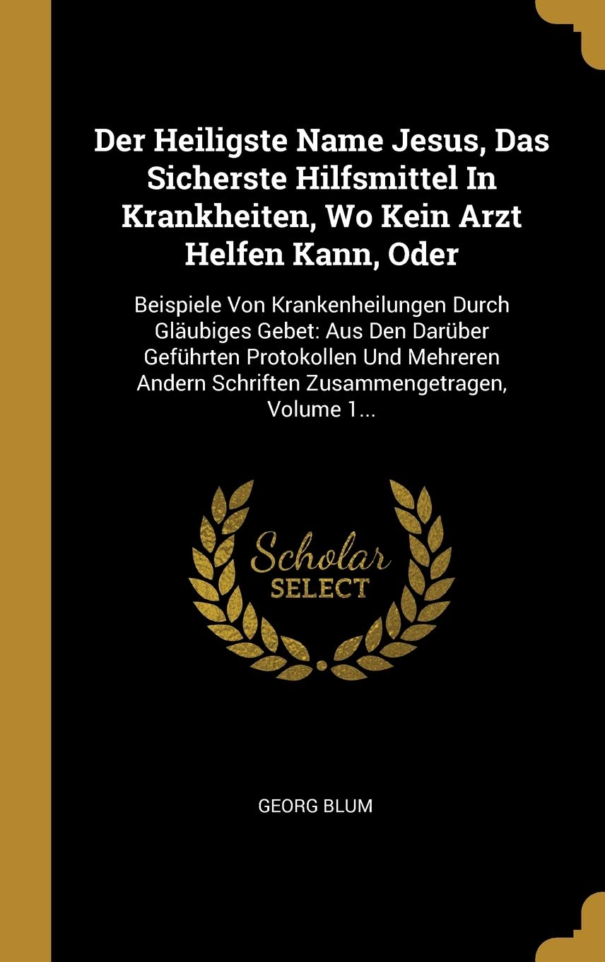 Der Heiligste Name Jesus, Das Sicherste Hilfsmittel In Krankheiten, Wo Kein Arzt Helfen Kann, Oder: Beispiele Von Krankenheilungen Durch Glubiges ... Schriften Zusammengetragen, Volume 1... Politics & History