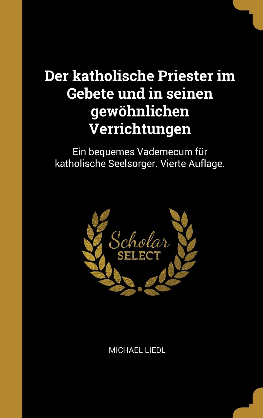 Der katholische Priester im Gebete und in seinen gewöhnlichen Verrichtungen: Ein bequemes Vademecum für katholische Seelsorger. Vierte Auflage. Politics & History