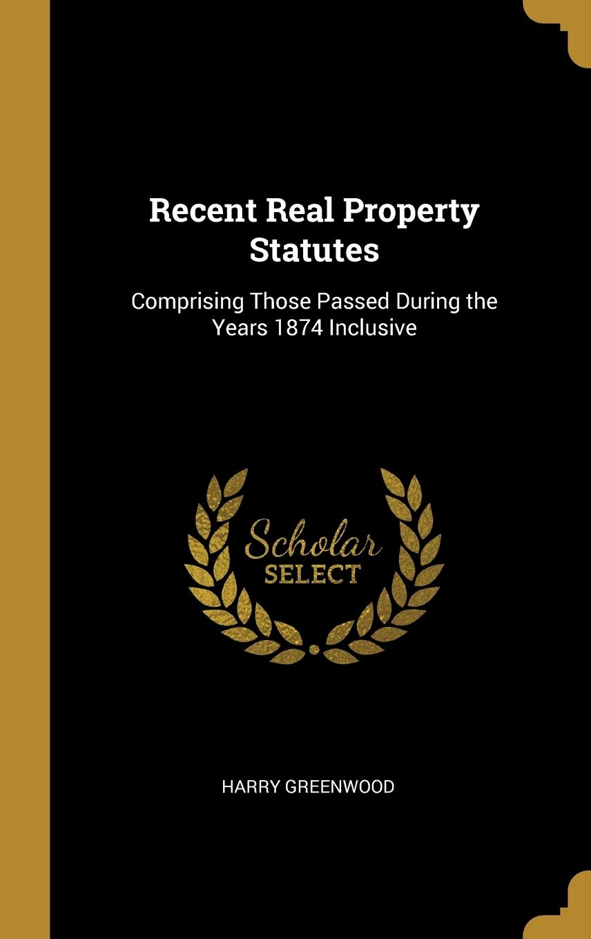 Recent Real Property Statutes: Comprising Those Passed During the Years 1874 Inclusive Law