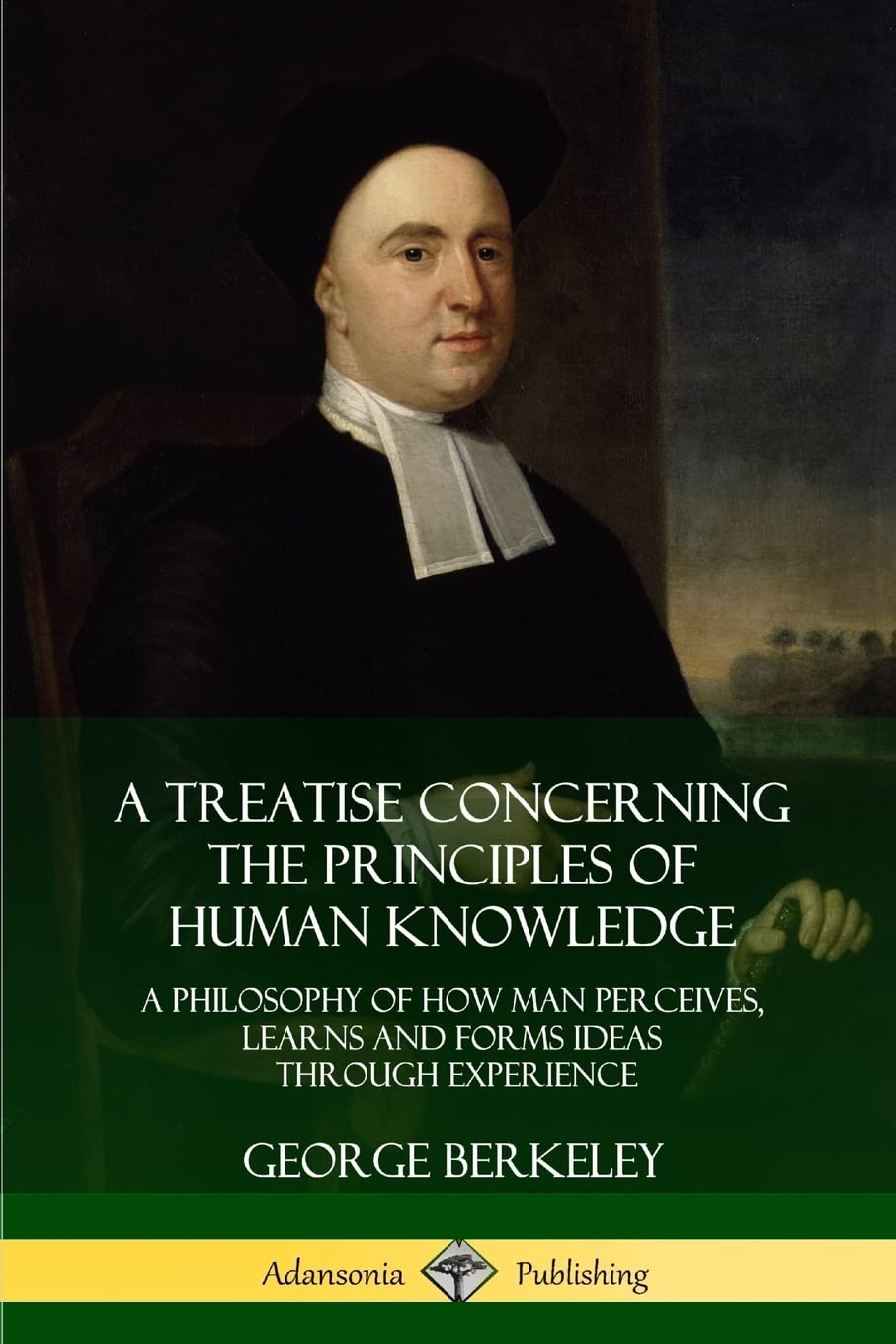 A Treatise Concerning the Principles of Human Knowledge: A Philosophy of How Man Perceives, Learns and Forms Ideas Through Experience Philosophy