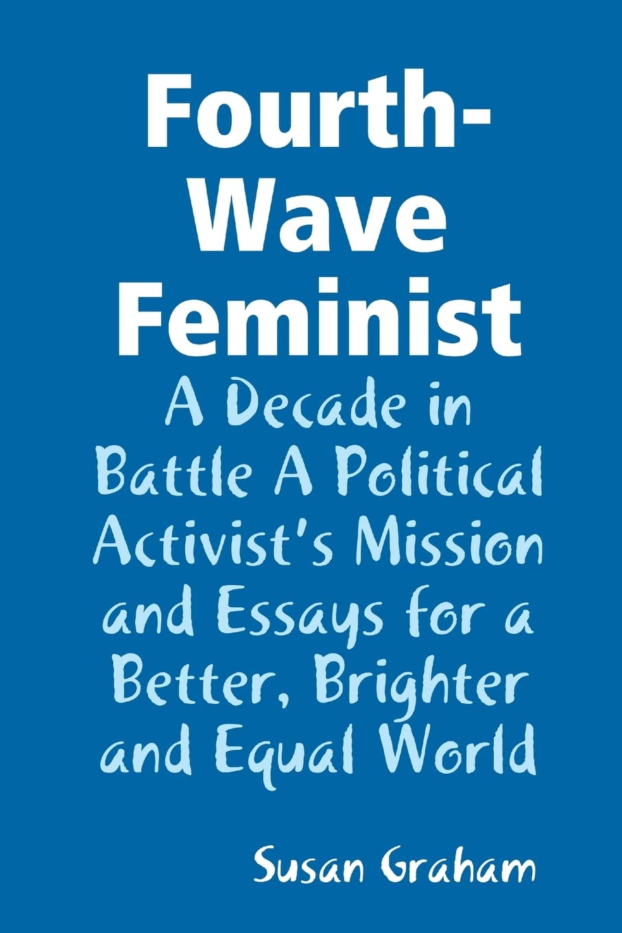 Fourth-Wave Feminist - A Decade in Battle A Political Activist's Mission and Essays for a Better, Brighter and Equal World Memories