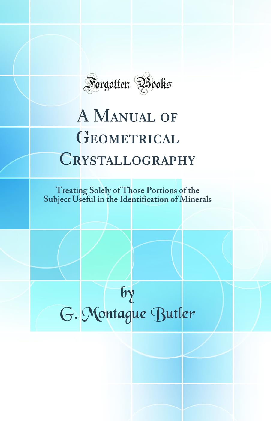 A Manual of Geometrical Crystallography: Treating Solely of Those Portions of the Subject Useful in the Identification of Minerals (Classic Reprint) Mathematics