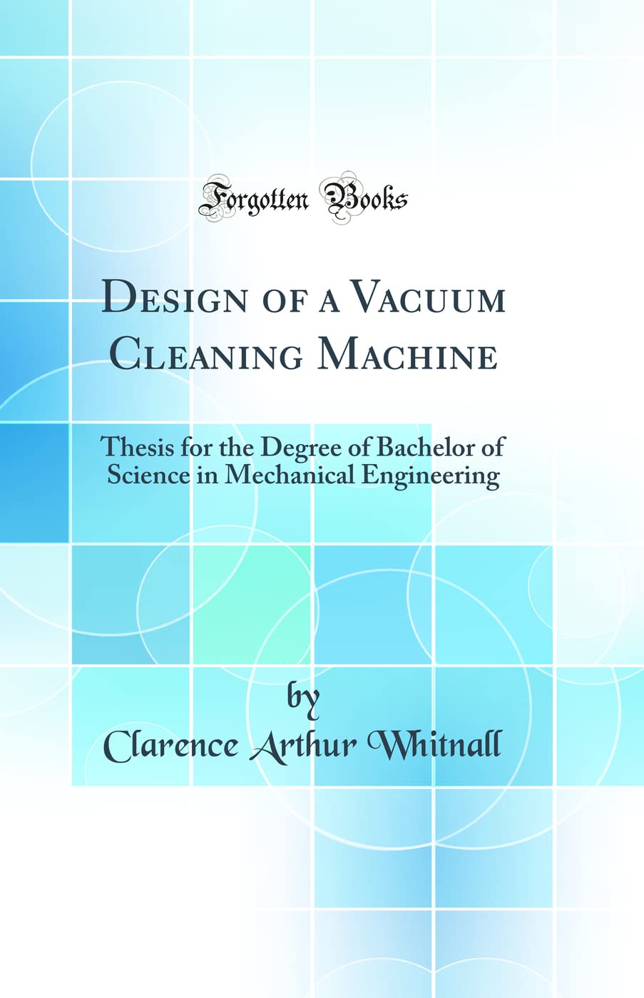 Design of a Vacuum Cleaning Machine: Thesis for the Degree of Bachelor of Science in Mechanical Engineering (Classic Reprint) Business & Technology