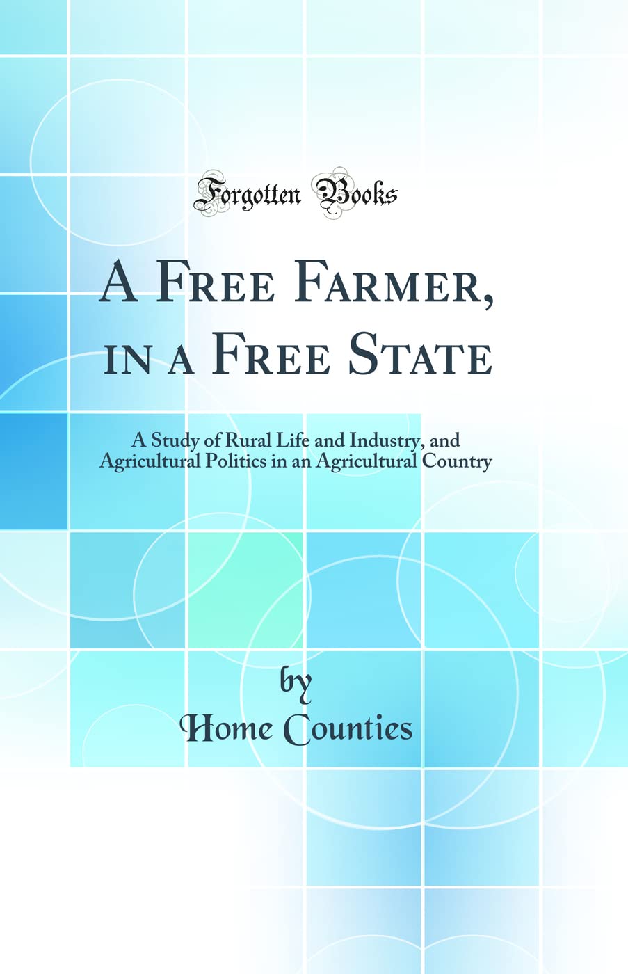 A Free Farmer, in a Free State: A Study of Rural Life and Industry, and Agricultural Politics in an Agricultural Country (Classic Reprint) Business, Finance & Career