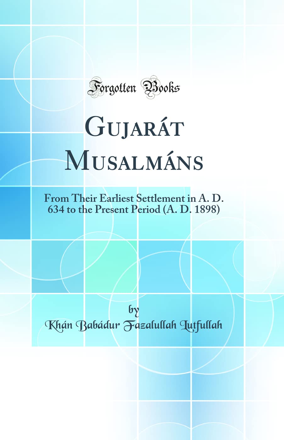 Gujarát Musalmáns: From Their Earliest Settlement in A. D. 634 to the Present Period (A. D. 1898) (Classic Reprint) Books