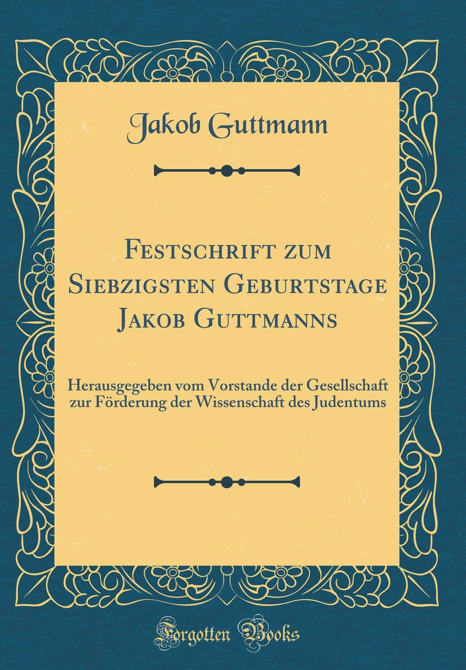 Festschrift zum Siebzigsten Geburtstage Jakob Guttmanns: Herausgegeben vom Vorstande der Gesellschaft zur Förderung der Wissenschaft des Judentums (Classic Reprint) Religion & Esotericism