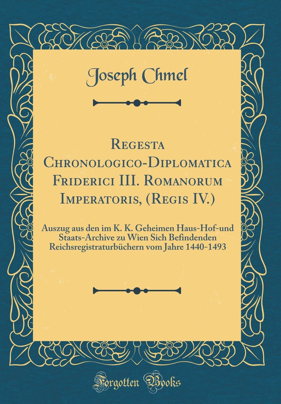 Regesta Chronologico-Diplomatica Friderici III. Romanorum Imperatoris, (Regis IV.): Auszug aus den im K. K. Geheimen Haus-Hof-und Staats-Archive zu ... vom Jahre 1440-1493 (Classic Reprint) Reference Books