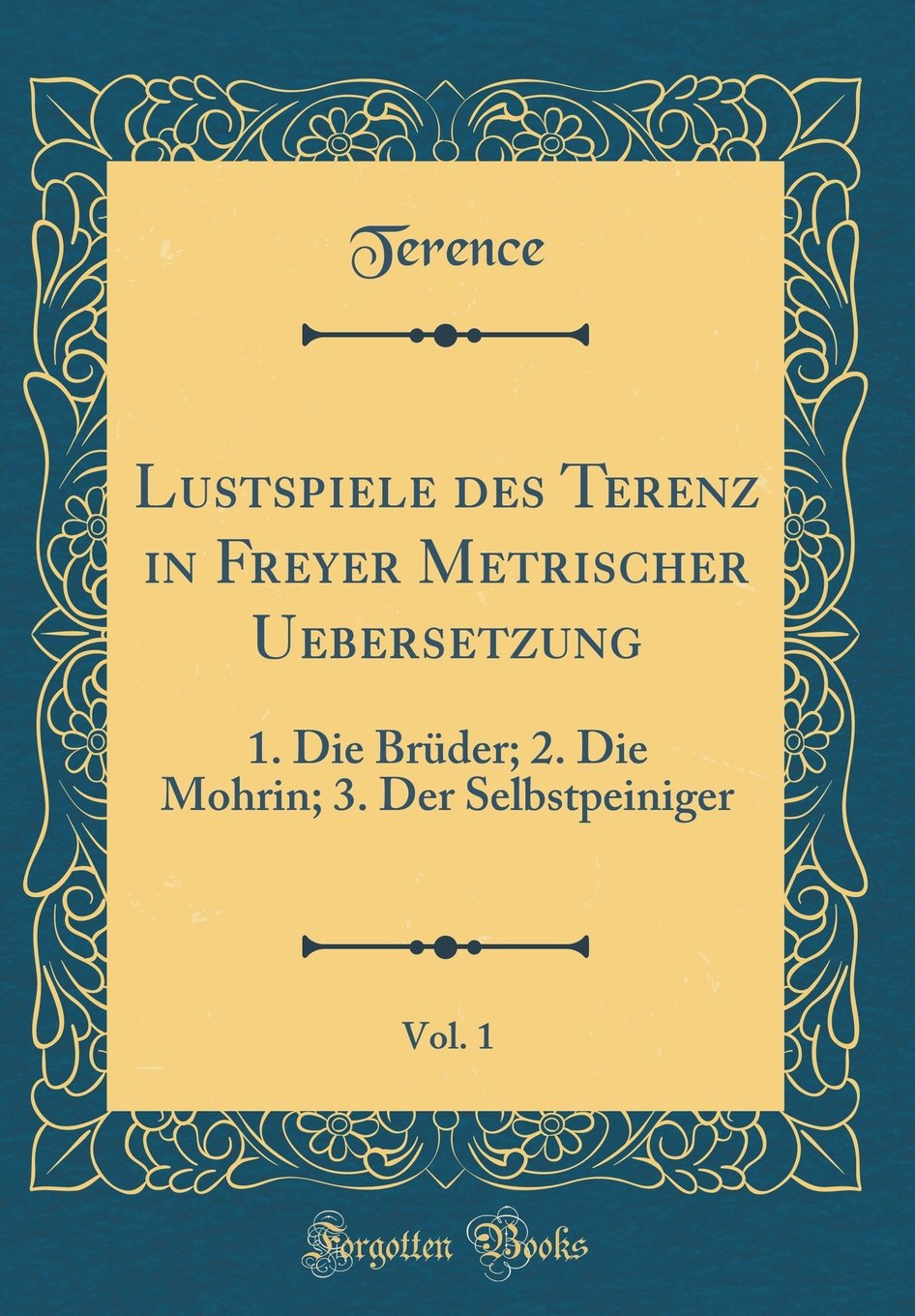 Lustspiele des Terenz in Freyer Metrischer Uebersetzung, Vol. 1: 1. Die Brüder; 2. Die Mohrin; 3. Der Selbstpeiniger (Classic Reprint) Drama