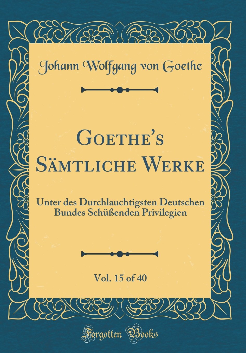 Goethe's Sämtliche Werke, Vol. 15 of 40: Unter des Durchlauchtigsten Deutschen Bundes Schüßenden Privilegien (Classic Reprint) Film, Art & Culture