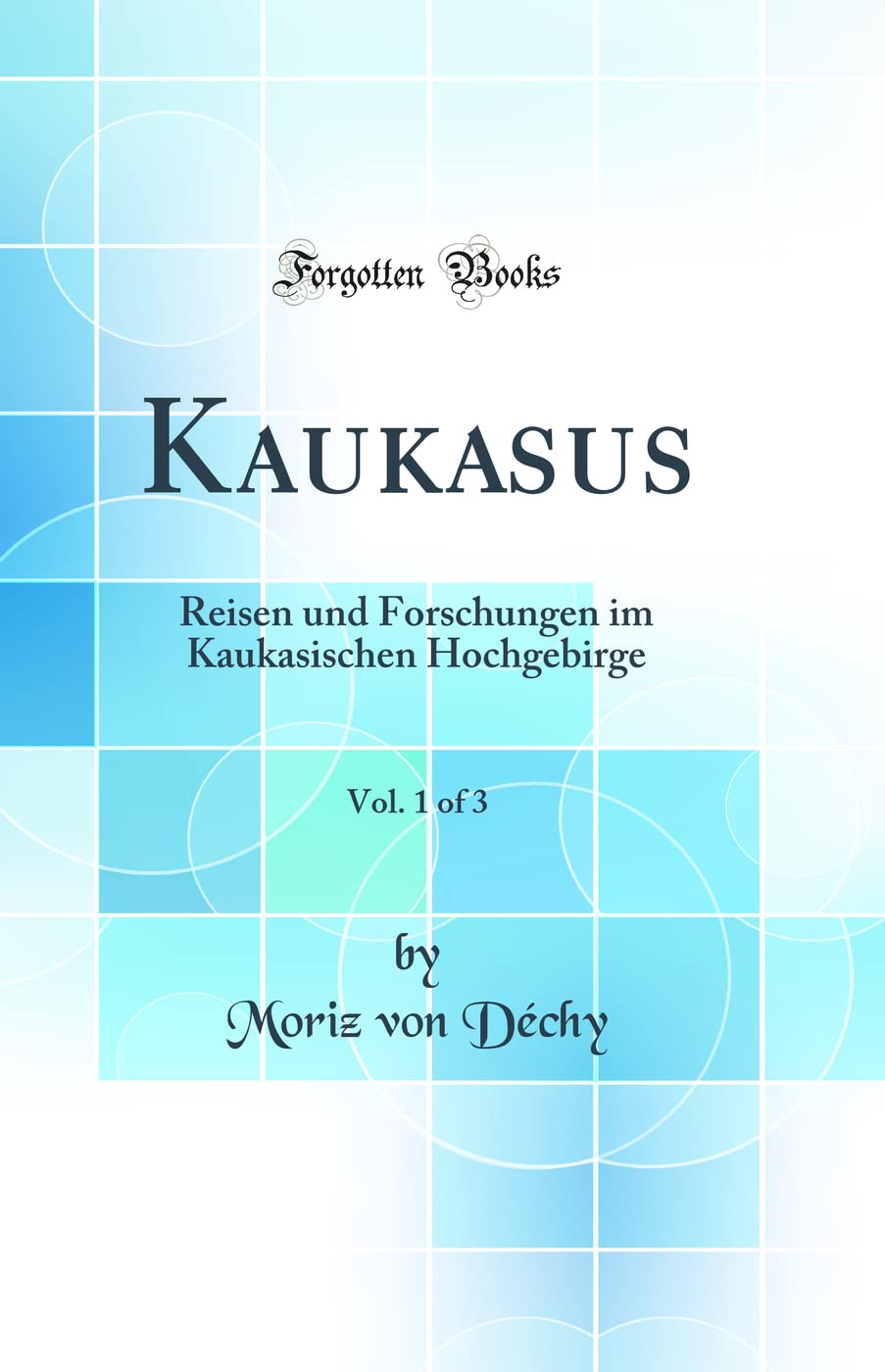 Kaukasus, Vol. 1 of 3: Reisen und Forschungen im Kaukasischen Hochgebirge (Classic Reprint) Business & Technology